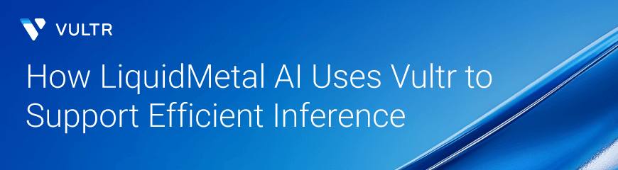 How LiquidMetal AI Uses Vultr to Support Efficient Inference