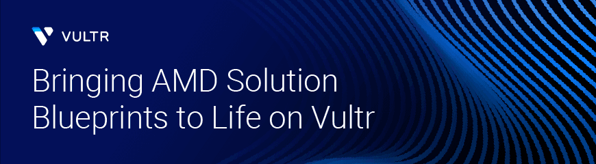 Bringing AMD Solution Blueprints to Life with Vultr Cloud GPU